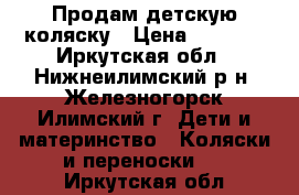 Продам детскую коляску › Цена ­ 4 500 - Иркутская обл., Нижнеилимский р-н, Железногорск-Илимский г. Дети и материнство » Коляски и переноски   . Иркутская обл.